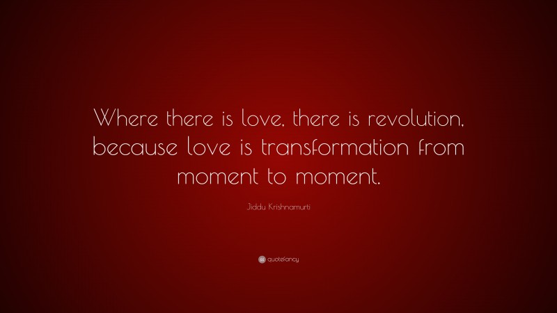 Jiddu Krishnamurti Quote: “Where there is love, there is revolution, because love is transformation from moment to moment.”