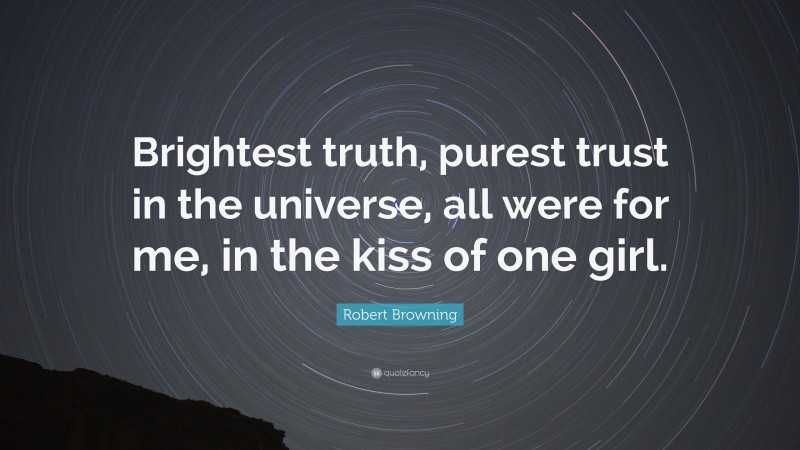 Robert Browning Quote: “Brightest truth, purest trust in the universe, all were for me, in the kiss of one girl.”