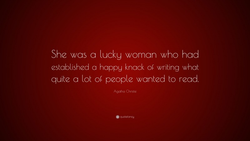 Agatha Christie Quote: “She was a lucky woman who had established a happy knack of writing what quite a lot of people wanted to read.”