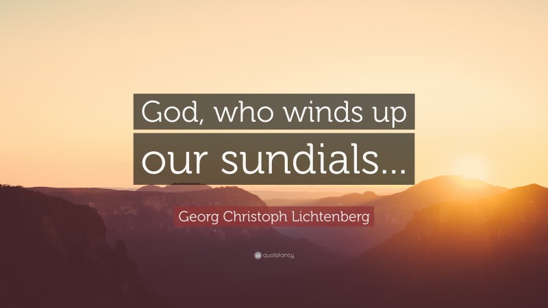 Georg Christoph Lichtenberg Quote: “God, who winds up our sundials...”