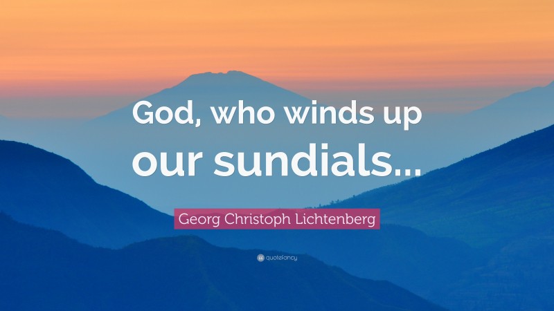 Georg Christoph Lichtenberg Quote: “God, who winds up our sundials...”