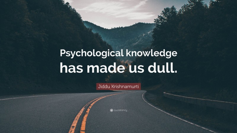 Jiddu Krishnamurti Quote: “Psychological knowledge has made us dull.”