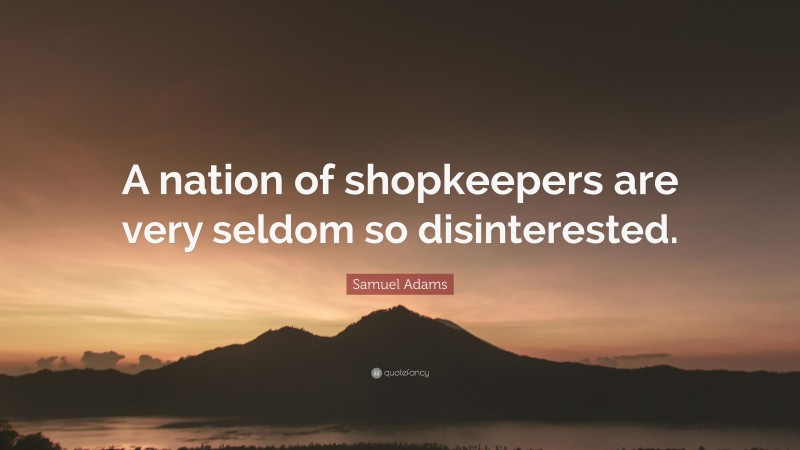 Samuel Adams Quote: “A nation of shopkeepers are very seldom so disinterested.”
