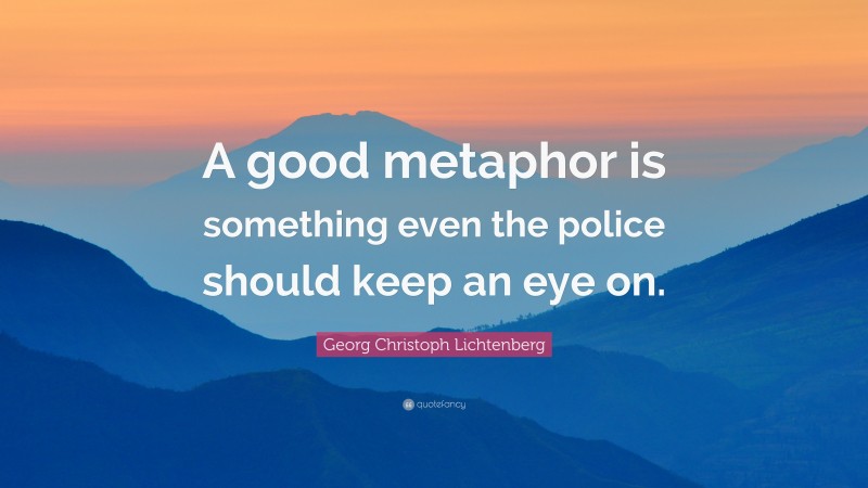 Georg Christoph Lichtenberg Quote: “A good metaphor is something even the police should keep an eye on.”