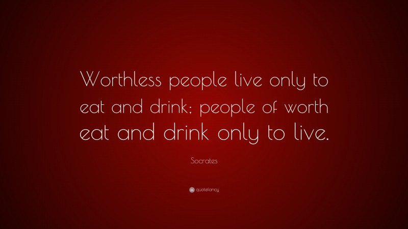 Socrates Quote: “Worthless people live only to eat and drink; people of worth eat and drink only to live.”