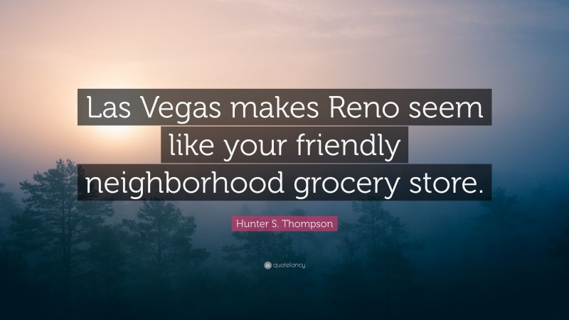 Hunter S. Thompson Quote: “Las Vegas makes Reno seem like your friendly neighborhood grocery store.”