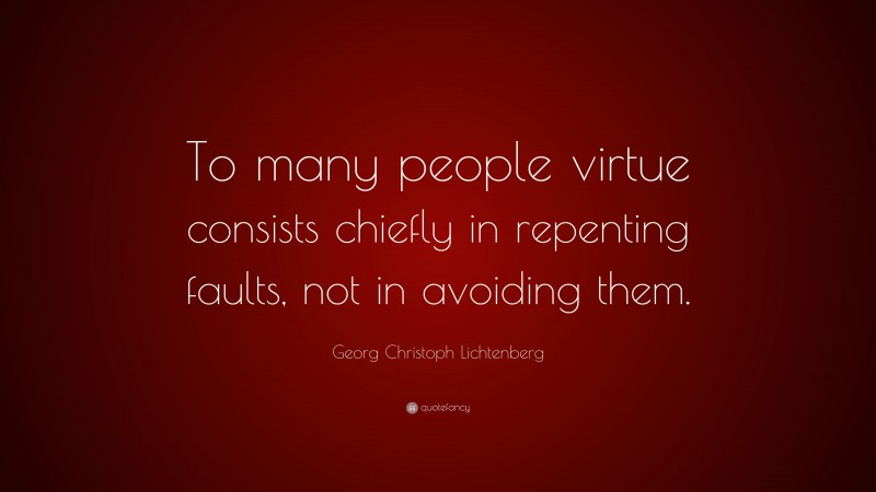 Georg Christoph Lichtenberg Quote: “To many people virtue consists chiefly in repenting faults, not in avoiding them.”