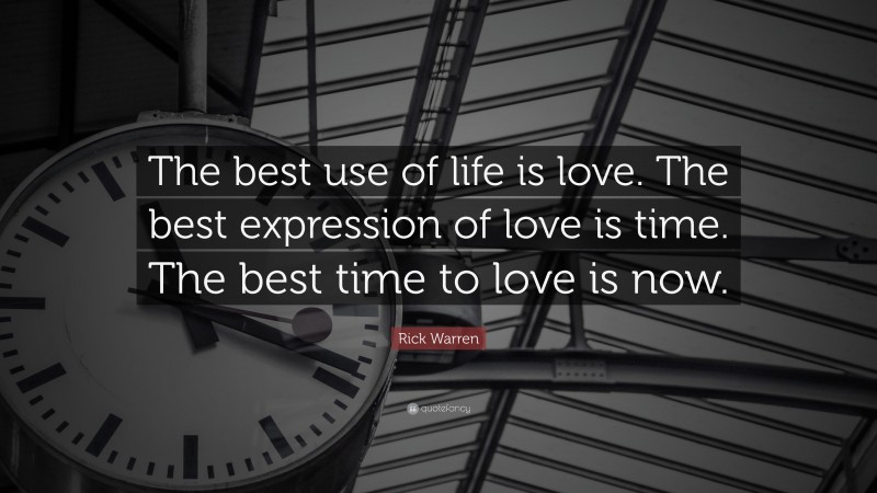 Rick Warren Quote: “The best use of life is love. The best expression of love is time. The best time to love is now.”