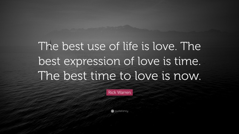 Rick Warren Quote: “The best use of life is love. The best expression of love is time. The best time to love is now.”