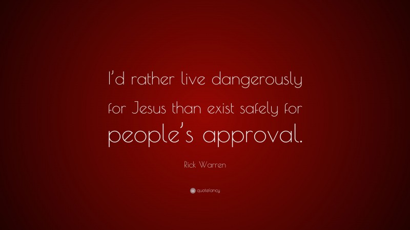Rick Warren Quote: “I’d rather live dangerously for Jesus than exist safely for people’s approval.”