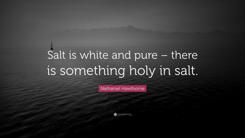 Nathaniel Hawthorne Quote: “Salt is white and pure – there is something holy in salt.”