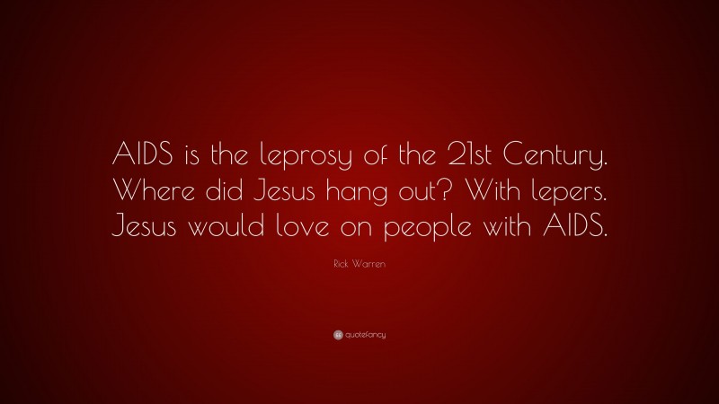Rick Warren Quote: “AIDS is the leprosy of the 21st Century. Where did Jesus hang out? With lepers. Jesus would love on people with AIDS.”