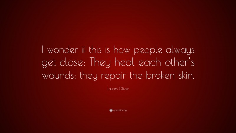 Lauren Oliver Quote: “I wonder if this is how people always get close: They heal each other’s wounds; they repair the broken skin.”