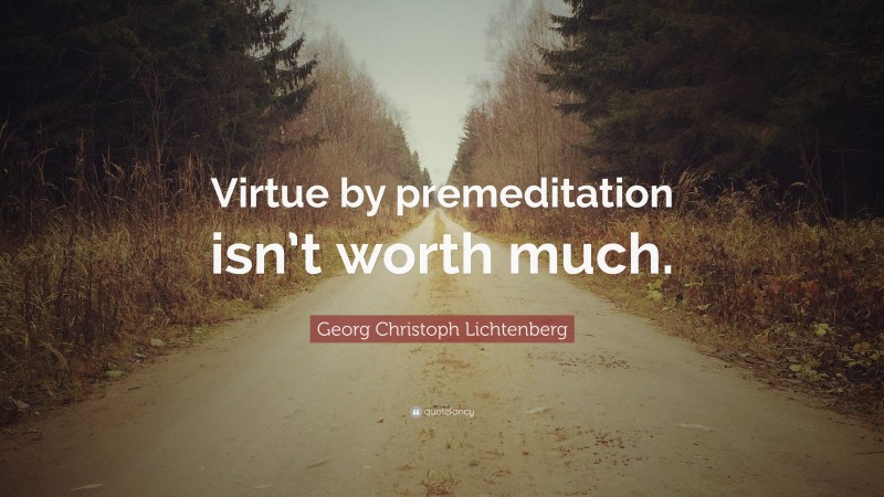 Georg Christoph Lichtenberg Quote: “Virtue by premeditation isn’t worth much.”