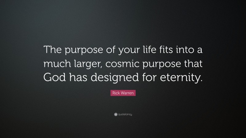 Rick Warren Quote: “The purpose of your life fits into a much larger, cosmic purpose that God has designed for eternity.”