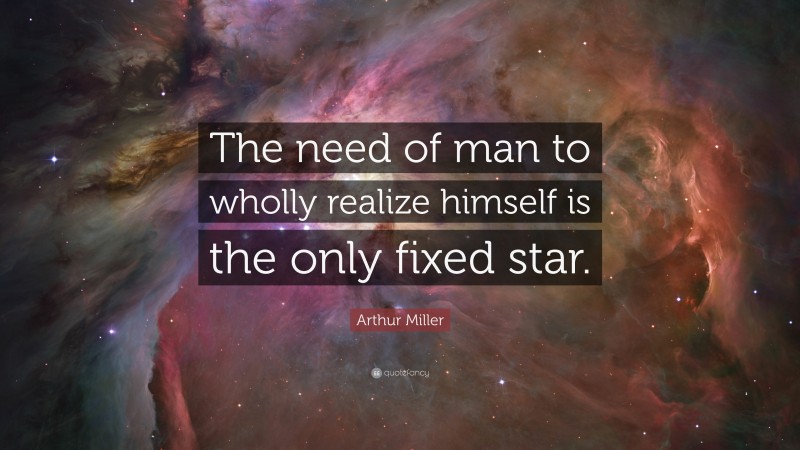 Arthur Miller Quote: “The need of man to wholly realize himself is the only fixed star.”