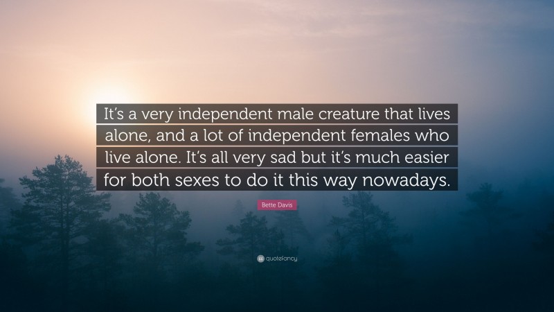 Bette Davis Quote: “It’s a very independent male creature that lives alone, and a lot of independent females who live alone. It’s all very sad but it’s much easier for both sexes to do it this way nowadays.”