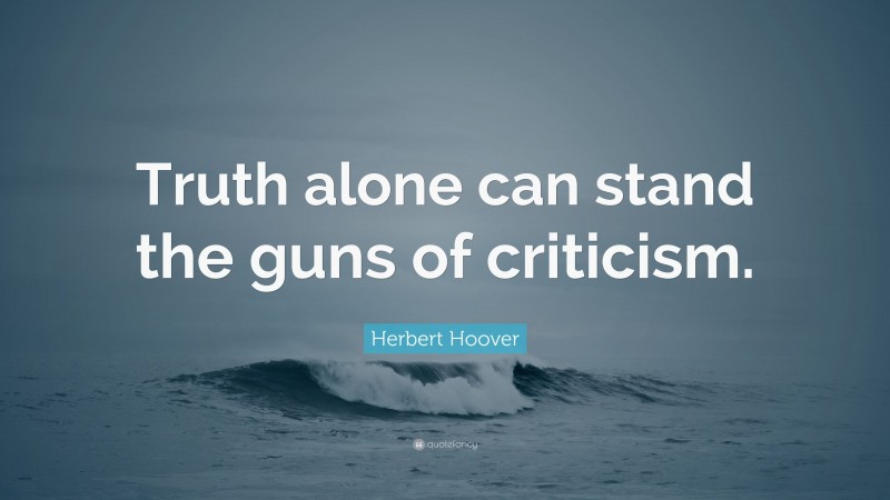 Herbert Hoover Quote: “Truth alone can stand the guns of criticism.”