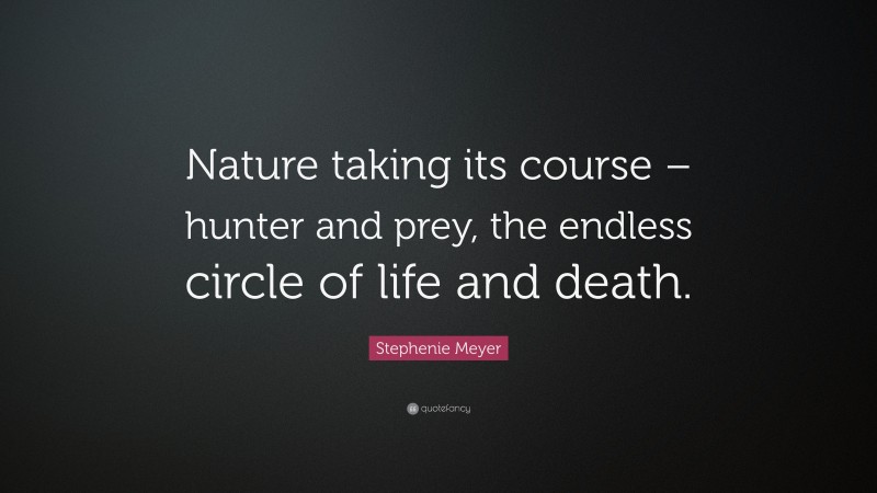 Stephenie Meyer Quote: “Nature taking its course – hunter and prey, the endless circle of life and death.”