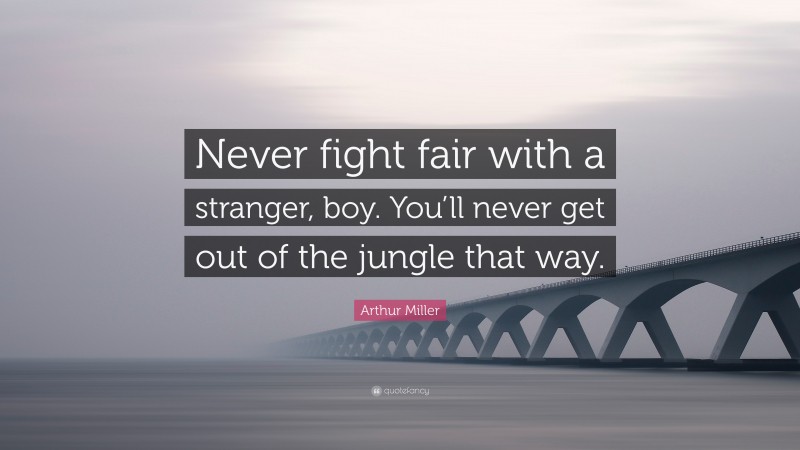 Arthur Miller Quote: “Never fight fair with a stranger, boy. You’ll never get out of the jungle that way.”