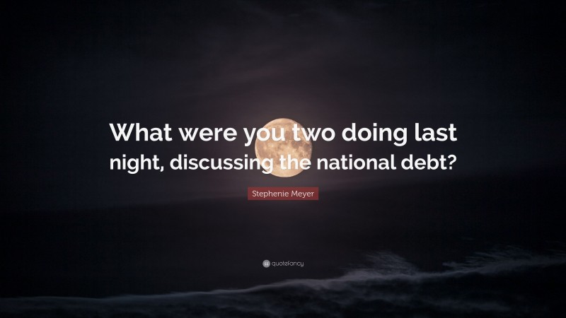 Stephenie Meyer Quote: “What were you two doing last night, discussing the national debt?”