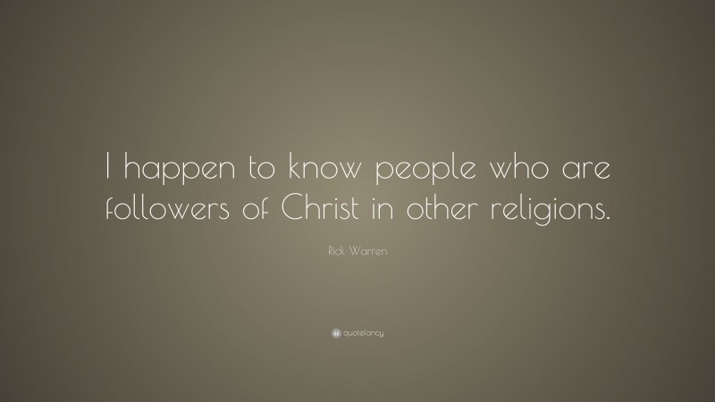 Rick Warren Quote: “I happen to know people who are followers of Christ in other religions.”