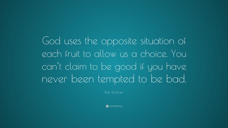 Rick Warren Quote: “God uses the opposite situation of each fruit to allow us a choice. You can’t claim to be good if you have never been tempted to be bad.”