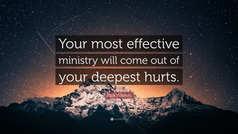 Rick Warren Quote: “Your most effective ministry will come out of your deepest hurts.”