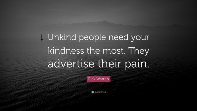 Rick Warren Quote: “Unkind people need your kindness the most. They advertise their pain.”