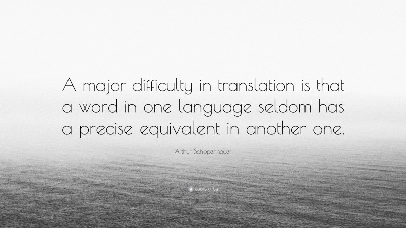 Arthur Schopenhauer Quote: “A major difficulty in translation is that a word in one language seldom has a precise equivalent in another one.”