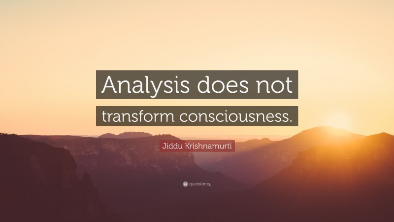 Jiddu Krishnamurti Quote: “Analysis does not transform consciousness.”