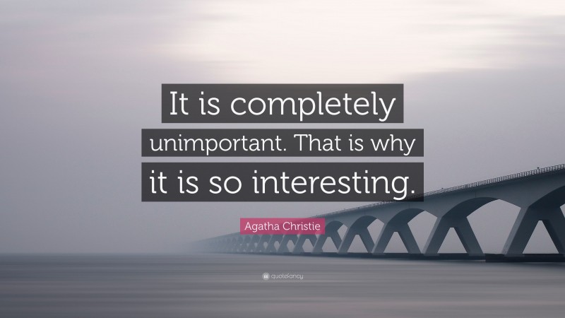 Agatha Christie Quote: “It is completely unimportant. That is why it is so interesting.”