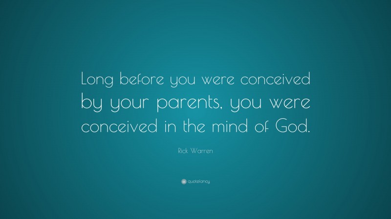 Rick Warren Quote: “Long before you were conceived by your parents, you were conceived in the mind of God.”