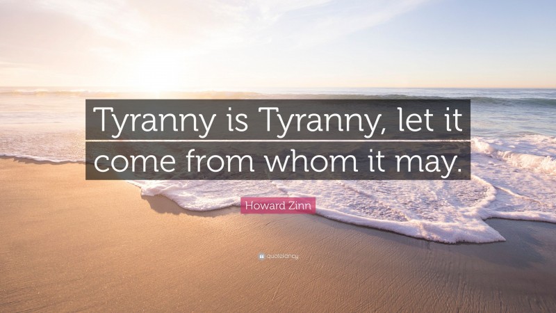 Howard Zinn Quote: “Tyranny is Tyranny, let it come from whom it may.”