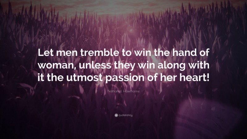 Nathaniel Hawthorne Quote: “Let men tremble to win the hand of woman, unless they win along with it the utmost passion of her heart!”