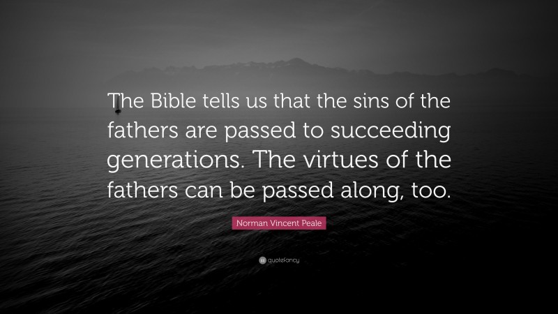 Norman Vincent Peale Quote: “The Bible tells us that the sins of the fathers are passed to succeeding generations. The virtues of the fathers can be passed along, too.”