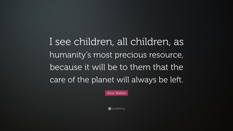 Alice Walker Quote: “I see children, all children, as humanity’s most precious resource, because it will be to them that the care of the planet will always be left.”