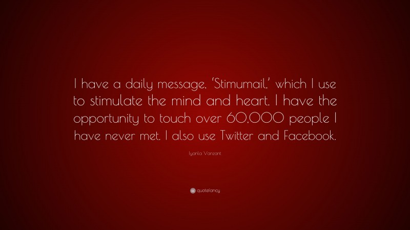 Iyanla Vanzant Quote: “I have a daily message, ‘Stimumail,’ which I use to stimulate the mind and heart. I have the opportunity to touch over 60,000 people I have never met. I also use Twitter and Facebook.”