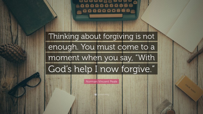 Norman Vincent Peale Quote: “Thinking about forgiving is not enough. You must come to a moment when you say, “With God’s help I now forgive.””