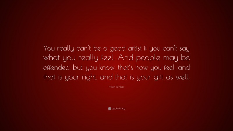 Alice Walker Quote: “You really can’t be a good artist if you can’t say what you really feel. And people may be offended, but, you know, that’s how you feel, and that is your right, and that is your gift as well.”