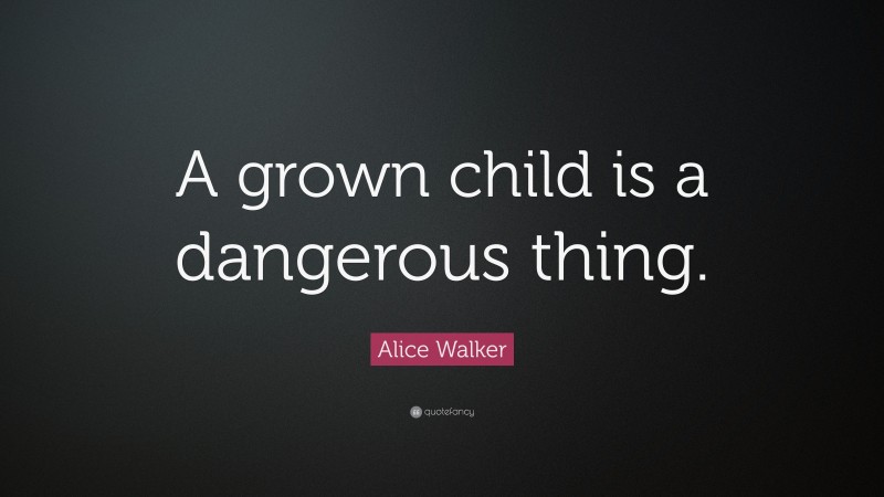 Alice Walker Quote: “A grown child is a dangerous thing.”