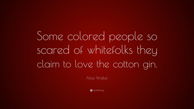Alice Walker Quote: “Some colored people so scared of whitefolks they claim to love the cotton gin.”