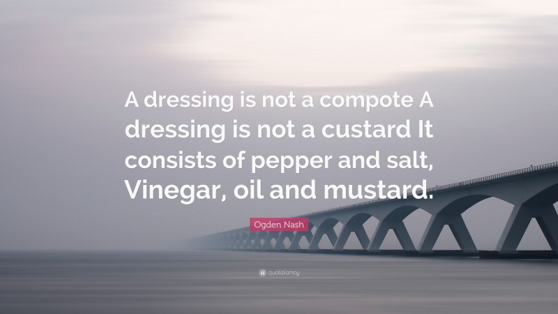 Ogden Nash Quote: “A dressing is not a compote A dressing is not a custard It consists of pepper and salt, Vinegar, oil and mustard.”