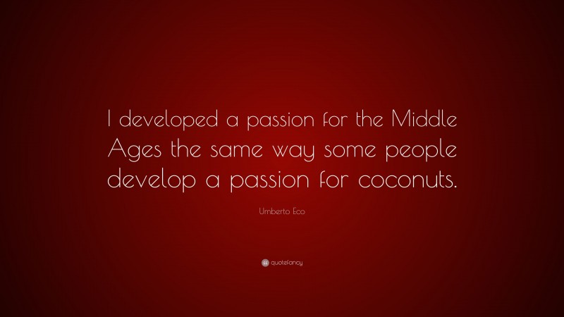 Umberto Eco Quote: “I developed a passion for the Middle Ages the same way some people develop a passion for coconuts.”
