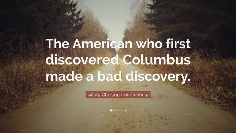 Georg Christoph Lichtenberg Quote: “The American who first discovered Columbus made a bad discovery.”