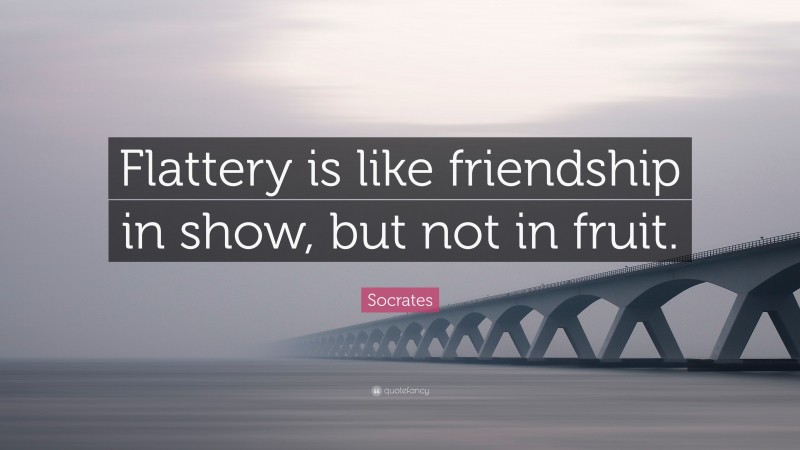 Socrates Quote: “Flattery is like friendship in show, but not in fruit.”