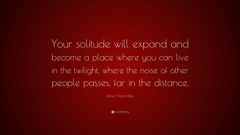 Rainer Maria Rilke Quote: “Your solitude will expand and become a place where you can live in the twilight, where the noise of other people passes, far in the distance.”