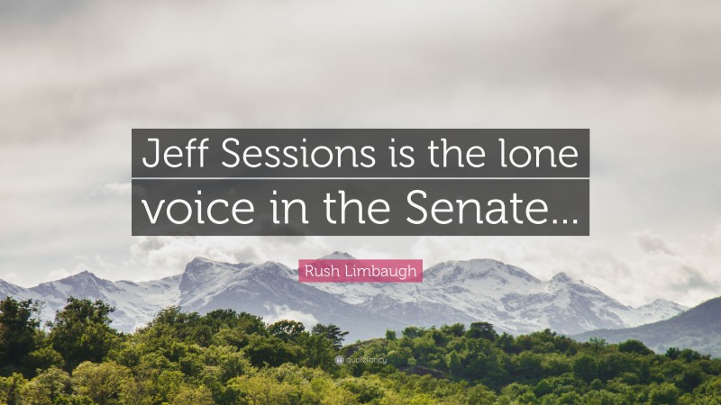 Rush Limbaugh Quote: “Jeff Sessions is the lone voice in the Senate...”