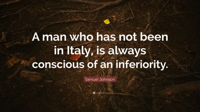 Samuel Johnson Quote: “A man who has not been in Italy, is always conscious of an inferiority.”