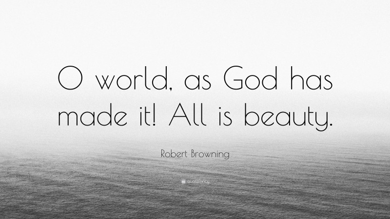 Robert Browning Quote: “O world, as God has made it! All is beauty.”